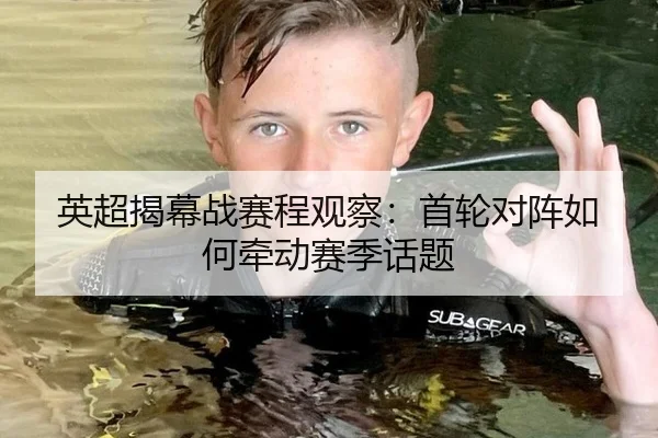 英超揭幕战赛程观察：首轮对阵如何牵动赛季话题